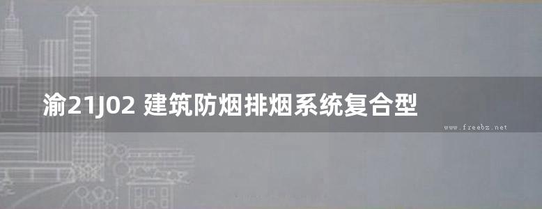 渝21J02 建筑防烟排烟系统复合型耐火风管设计图集(重庆地标DJBT50-151)